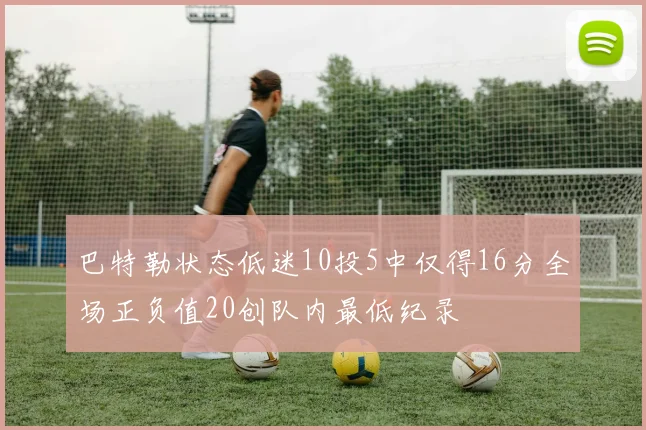 巴特勒状态低迷10投5中仅得16分全场正负值20创队内最低纪录