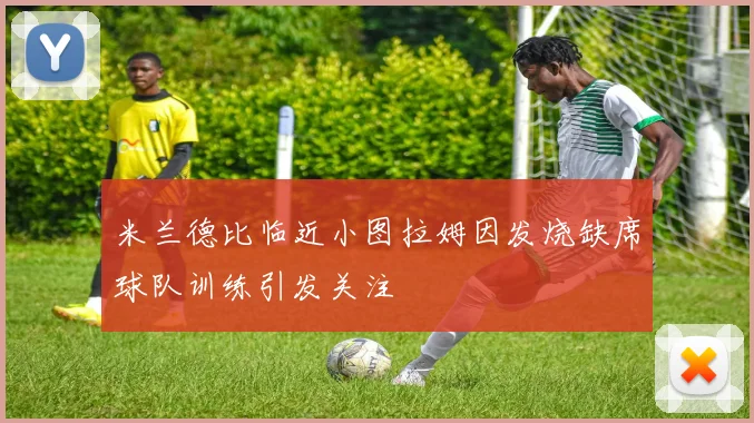 米兰德比临近小图拉姆因发烧缺席球队训练引发关注