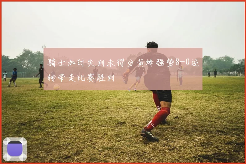 骑士加时失利未得分黄蜂强势8-0逆转带走比赛胜利