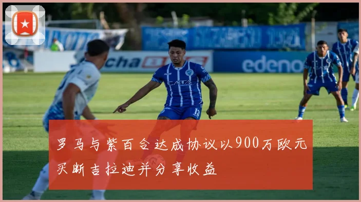 罗马与紫百合达成协议以900万欧元买断吉拉迪并分享收益