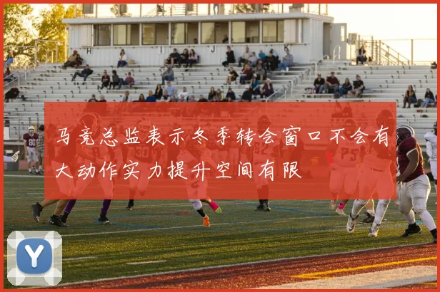 马竞总监表示冬季转会窗口不会有大动作实力提升空间有限