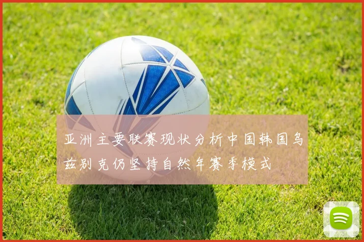 亚洲主要联赛现状分析中国韩国乌兹别克仍坚持自然年赛季模式