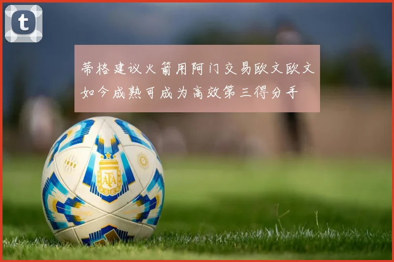 蒂格建议火箭用阿门交易欧文欧文如今成熟可成为高效第三得分手