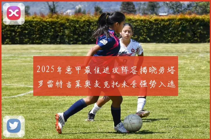 2025年意甲最佳进攻阵容揭晓劳塔罗雷特吉莱奥麦克托米奈强势入选