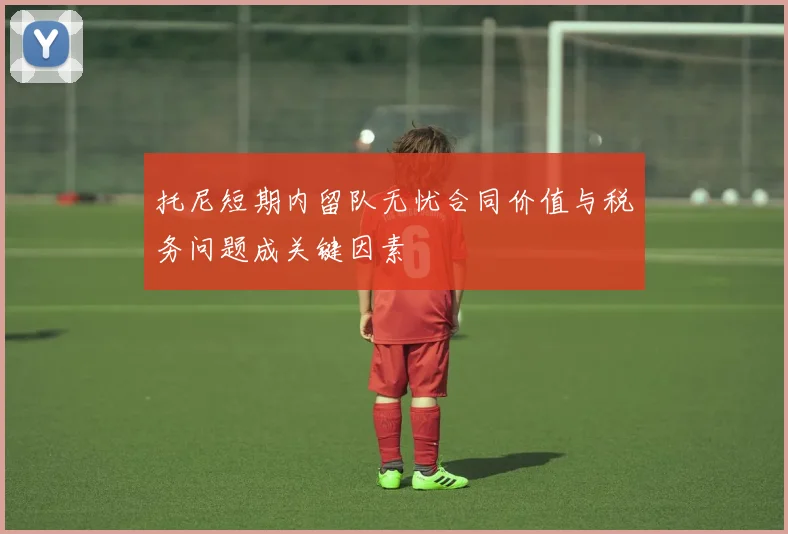 托尼短期内留队无忧合同价值与税务问题成关键因素