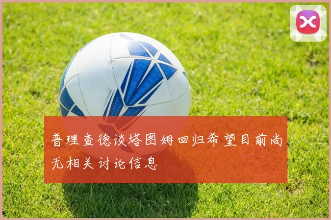 普理查德谈塔图姆回归希望目前尚无相关讨论信息