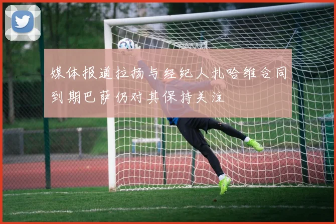媒体报道拉扬与经纪人扎哈维合同到期巴萨仍对其保持关注
