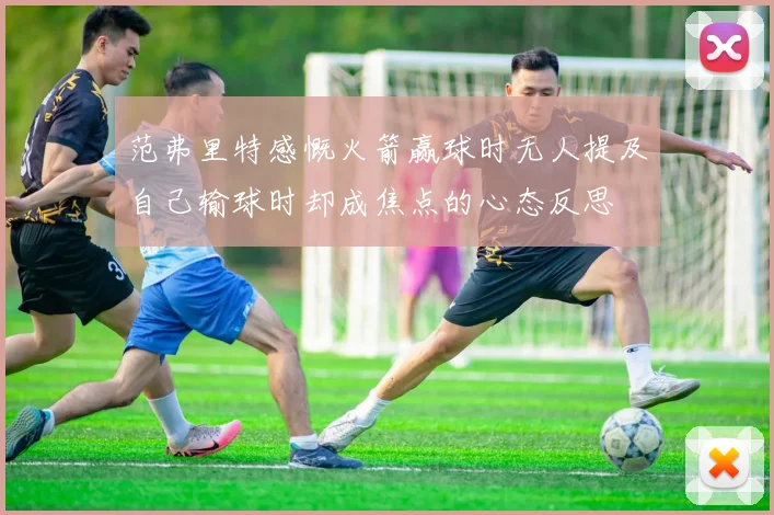 范弗里特感慨火箭赢球时无人提及自己输球时却成焦点的心态反思