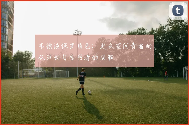 韦德谈保罗角色：更衣室问责者的双刃剑与告密者的误解