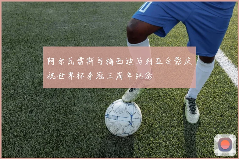 阿尔瓦雷斯与梅西迪马利亚合影庆祝世界杯夺冠三周年纪念