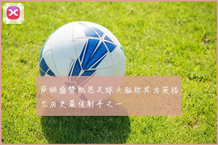 萨顿盛赞凯恩足球头脑称其为英格兰历史最佳射手之一