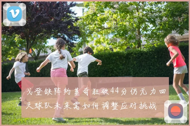 戈登缺阵约基奇狂砍44分仍无力回天球队未来需如何调整应对挑战