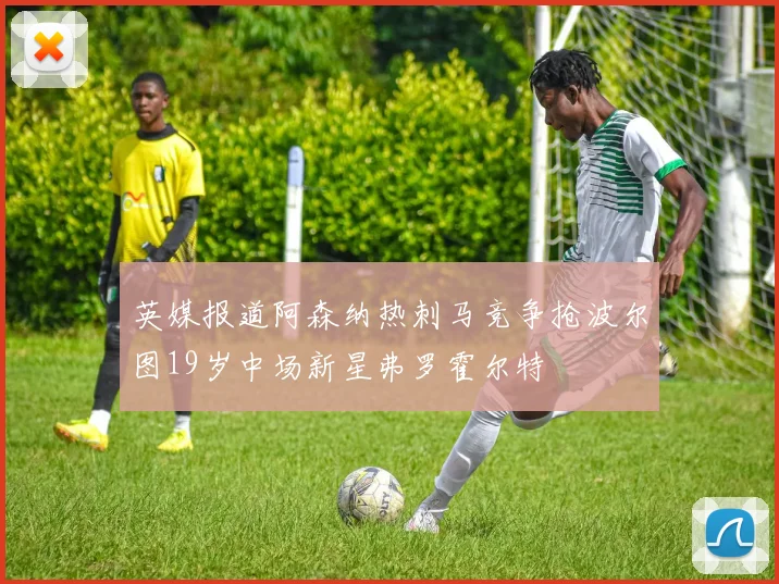 英媒报道阿森纳热刺马竞争抢波尔图19岁中场新星弗罗霍尔特