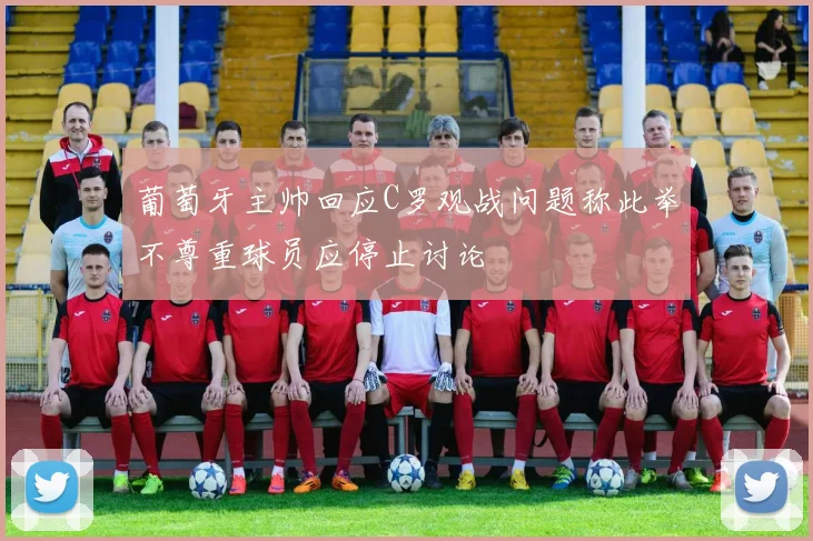 葡萄牙主帅回应C罗观战问题称此举不尊重球员应停止讨论