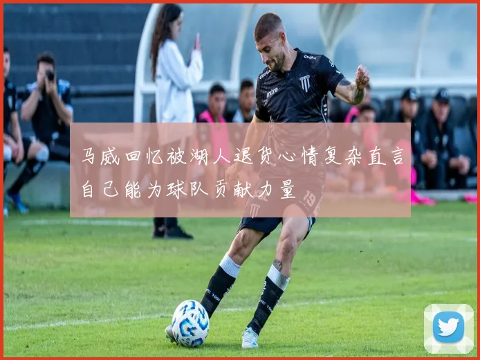 马威回忆被湖人退货心情复杂直言自己能为球队贡献力量
