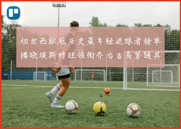 切尔西欧冠历史最年轻进球者榜单揭晓埃斯特旺领衔乔治吉乌紧随其后