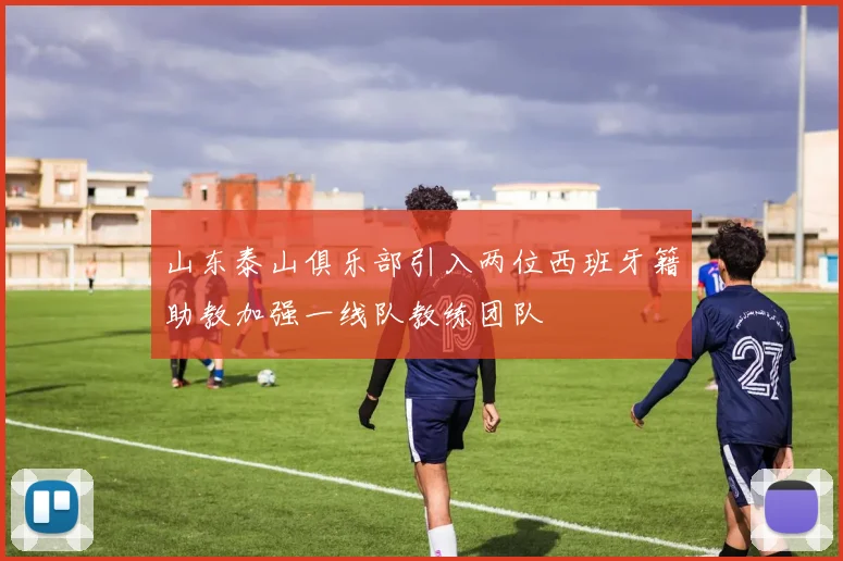 山东泰山俱乐部引入两位西班牙籍助教加强一线队教练团队