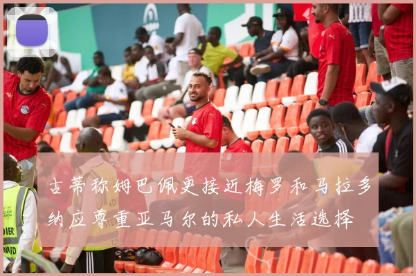 古蒂称姆巴佩更接近梅罗和马拉多纳应尊重亚马尔的私人生活选择