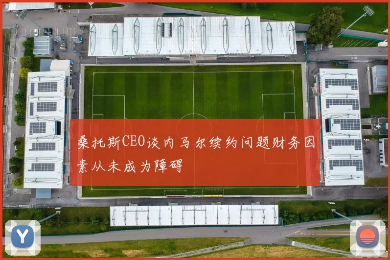 桑托斯CEO谈内马尔续约问题财务因素从未成为障碍