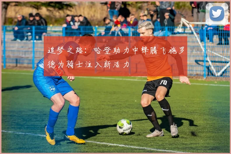 追梦之路：哈登助力中锋腾飞施罗德为骑士注入新活力
