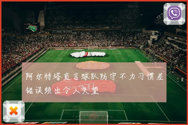 阿尔特塔直言球队防守不力习惯差错误频出令人失望