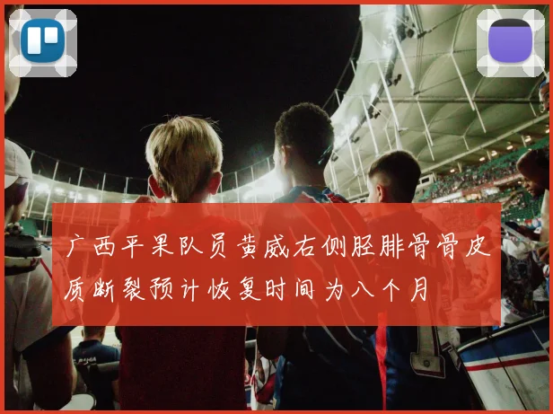 广西平果队员黄威右侧胫腓骨骨皮质断裂预计恢复时间为八个月