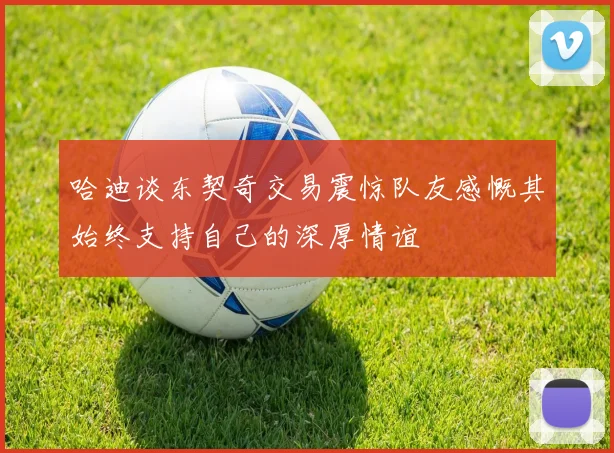哈迪谈东契奇交易震惊队友感慨其始终支持自己的深厚情谊