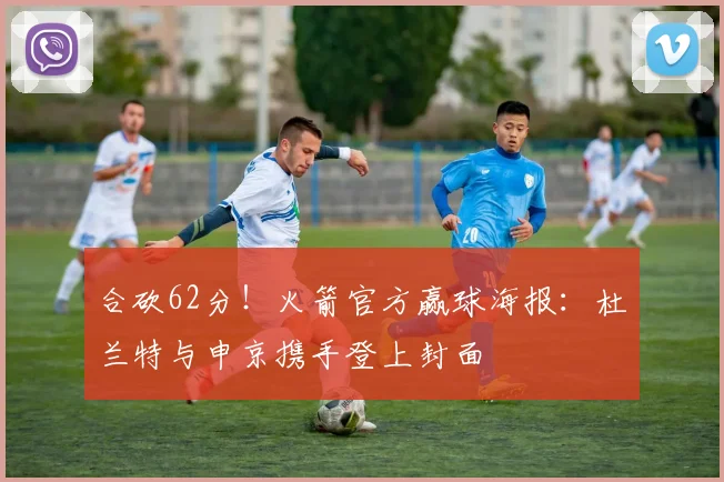 合砍62分！火箭官方赢球海报：杜兰特与申京携手登上封面