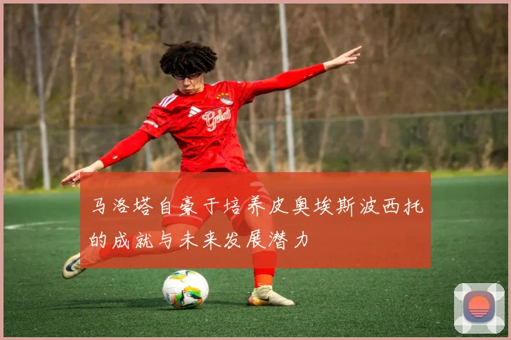 马洛塔自豪于培养皮奥埃斯波西托的成就与未来发展潜力