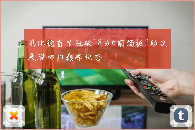恩比德首节狂砍18分6前场板3助攻展现回归巅峰状态