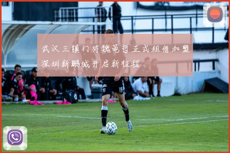 武汉三镇门将魏黾哲正式租借加盟深圳新鹏城开启新征程