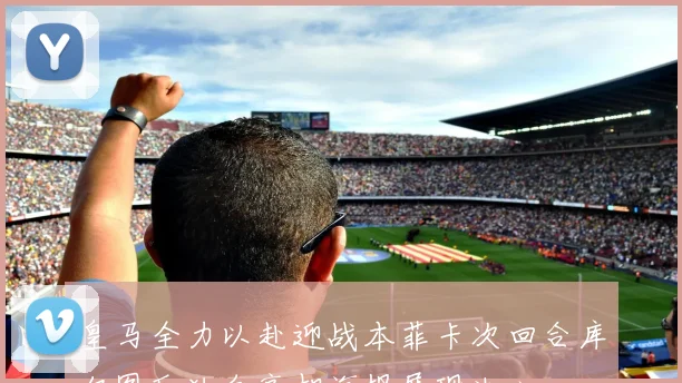皇马全力以赴迎战本菲卡次回合库尔图瓦独自亮相海报展现决心