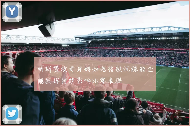 纳斯赞埃奇库姆如老将般沉稳能全能发挥持续影响比赛表现