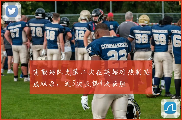 富勒姆队史第二次在英超对热刺完成双杀，近5次交锋4次获胜