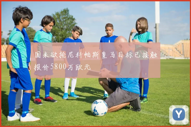 国米欲抢尼科帕斯皇马目标已接触报价5800万欧元
