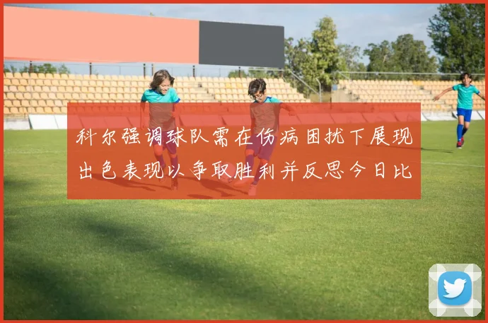 科尔强调球队需在伤病困扰下展现出色表现以争取胜利并反思今日比赛表现不佳