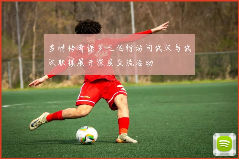 多特传奇保罗兰伯特访问武汉与武汉联镇展开深度交流活动
