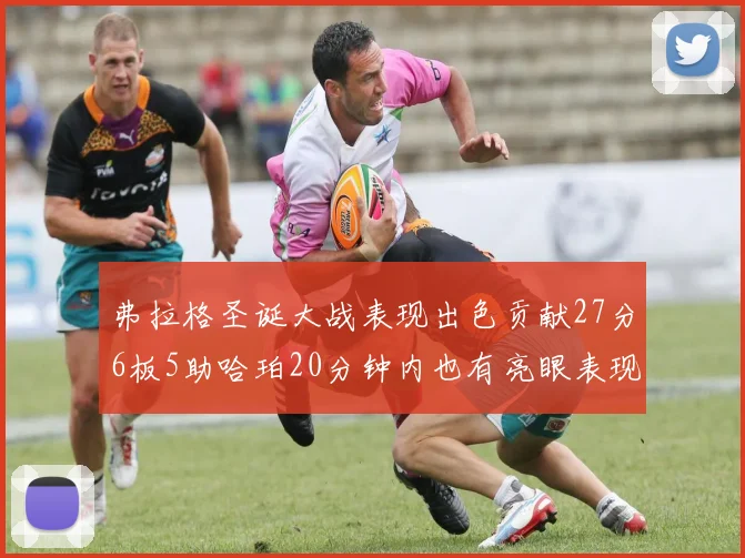 弗拉格圣诞大战表现出色贡献27分6板5助哈珀20分钟内也有亮眼表现