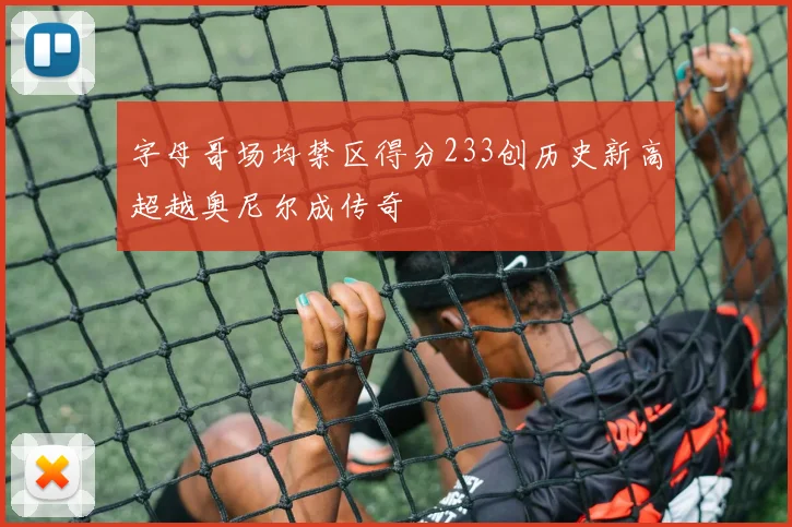 字母哥场均禁区得分233创历史新高超越奥尼尔成传奇