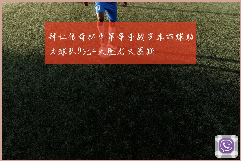 拜仁传奇杯季军争夺战罗本四球助力球队9比4大胜尤文图斯