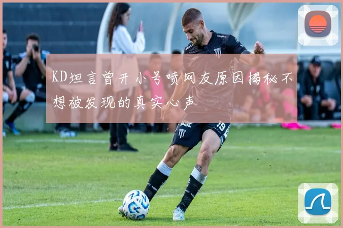 KD坦言曾开小号喷网友原因揭秘不想被发现的真实心声