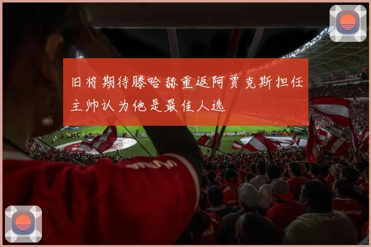 旧将期待滕哈赫重返阿贾克斯担任主帅认为他是最佳人选