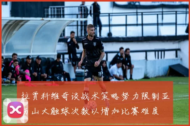 拉贾科维奇谈战术策略努力限制亚历山大触球次数以增加比赛难度
