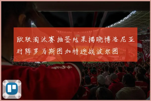 欧联淘汰赛抽签结果揭晓博洛尼亚对阵罗马斯图加特迎战波尔图
