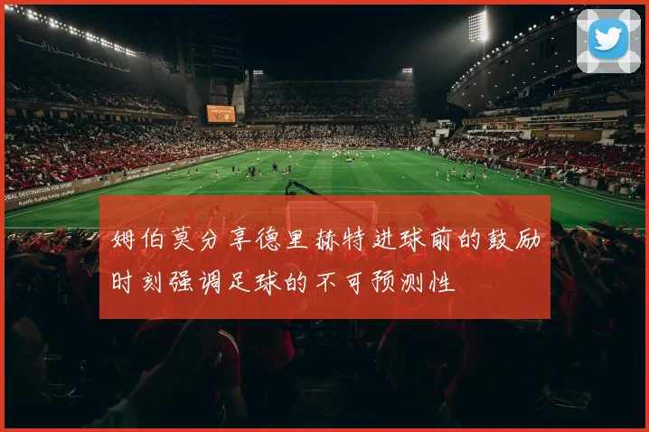 姆伯莫分享德里赫特进球前的鼓励时刻强调足球的不可预测性