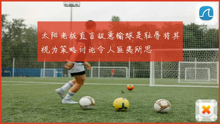 太阳老板直言故意输球是耻辱将其视为策略讨论令人匪夷所思