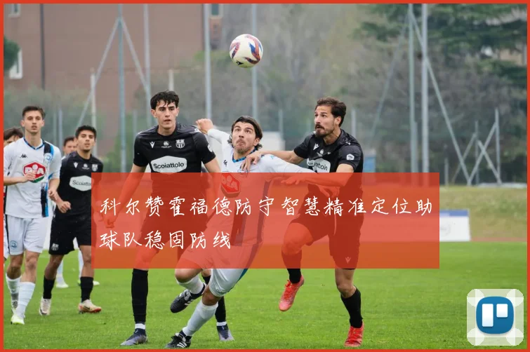 科尔赞霍福德防守智慧精准定位助球队稳固防线