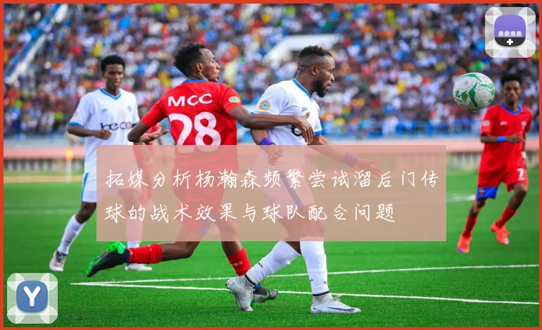 拓媒分析杨瀚森频繁尝试溜后门传球的战术效果与球队配合问题