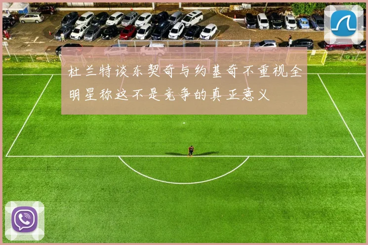 杜兰特谈东契奇与约基奇不重视全明星称这不是竞争的真正意义