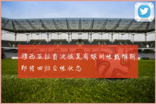 穆西亚拉首次恢复有球训练戴维斯即将回归合练状态